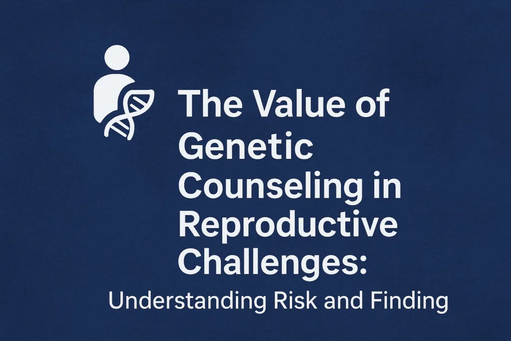 Blog post about The Value of Genetic Counseling in Reproductive Challenges Understanding Risk and Finding Clarity